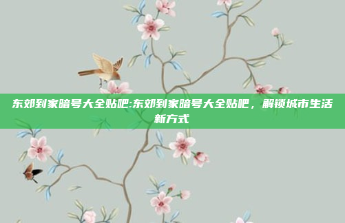 东郊到家暗号大全贴吧:东郊到家暗号大全贴吧，解锁城市生活新方式