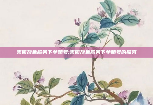 美团灰色服务下单暗号:美团灰色服务下单暗号的探究