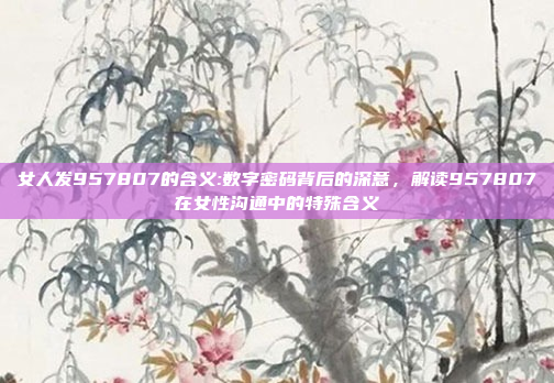 女人发957807的含义:数字密码背后的深意，解读957807在女性沟通中的特殊含义