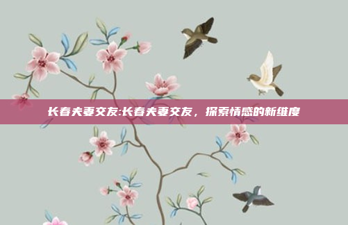 长春夫妻交友:长春夫妻交友，探索情感的新维度