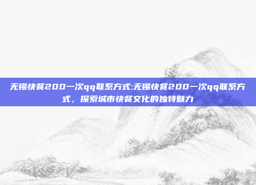 无锡快餐200一次qq联系方式:无锡快餐200一次qq联系方式，探索城市快餐文化的独特魅力