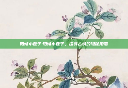 阳朔小巷子:阳朔小巷子，探寻古城的隐秘角落