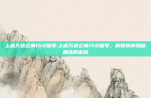 上虞万达公寓150暗号:上虞万达公寓150暗号，解锁城市隐秘角落的密码