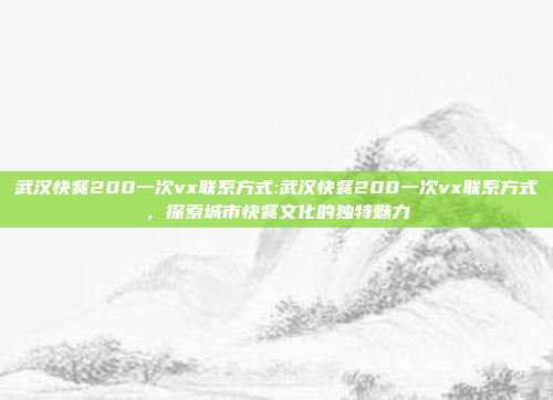 武汉快餐200一次vx联系方式:武汉快餐200一次vx联系方式，探索城市快餐文化的独特魅力