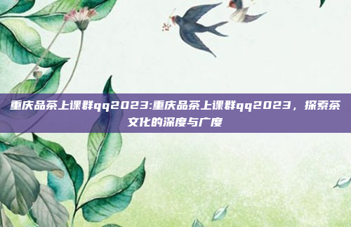 重庆品茶上课群qq2023:重庆品茶上课群qq2023，探索茶文化的深度与广度