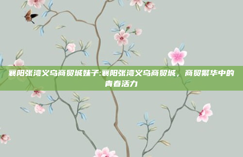 襄阳张湾义乌商贸城妹子:襄阳张湾义乌商贸城，商贸繁华中的青春活力