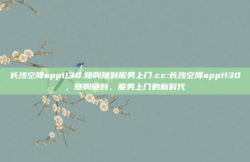 长沙空降app1130.随叫随到服务上门.cc:长沙空降app1130，随叫随到，服务上门的新时代