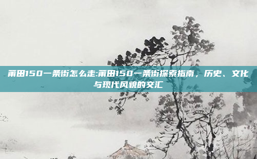 莆田150一条街怎么走:莆田150一条街探索指南，历史、文化与现代风貌的交汇