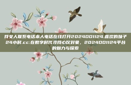 找女人联系电话本人电话在线打开2024DD1124.喜欢的妹子24小时.cc:在数字时代寻找心仪对象，2024DD1124平台的魅力与探索