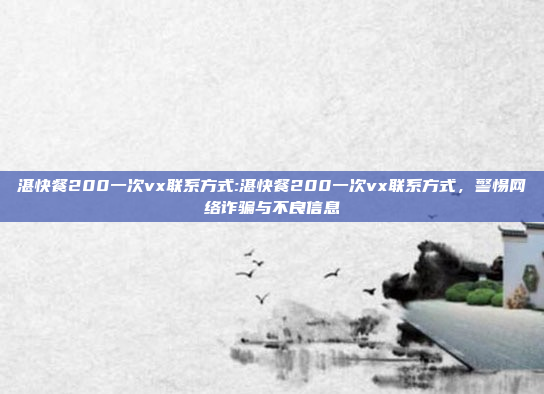 湛快餐200一次vx联系方式:湛快餐200一次vx联系方式，警惕网络诈骗与不良信息