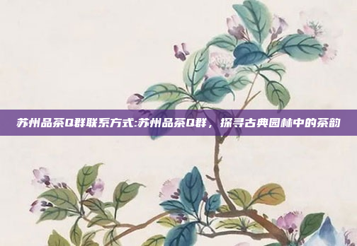 苏州品茶Q群联系方式:苏州品茶Q群，探寻古典园林中的茶韵