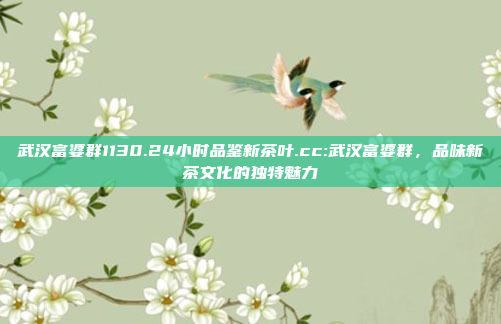 武汉富婆群1130.24小时品鉴新茶叶.cc:武汉富婆群，品味新茶文化的独特魅力