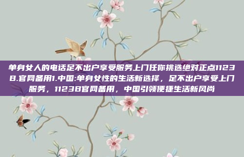 单身女人的电话足不出户享受服务上门任你挑选绝对正点1123B.官网备用1.中国:单身女性的生活新选择，足不出户享受上门服务，1123B官网备用，中国引领便捷生活新风尚