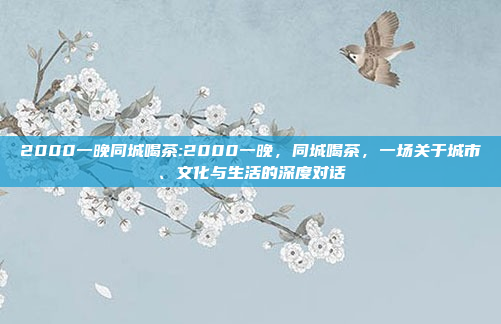 2000一晚同城喝茶:2000一晚，同城喝茶，一场关于城市、文化与生活的深度对话