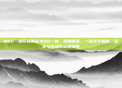 800一晚同城喝茶:800一晚，同城喝茶，一场关于城市、文化与生活的深度探索