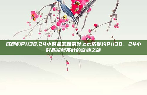 成都约P1130.24小时品鉴新茶叶.cc:成都约P1130，24小时品鉴新茶叶的奇妙之旅