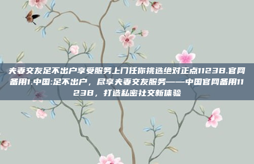 夫妻交友足不出户享受服务上门任你挑选绝对正点1123B.官网备用1.中国:足不出户，尽享夫妻交友服务——中国官网备用1123B，打造私密社交新体验