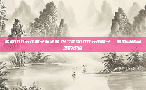 赤峰100元小巷子有哪些:探寻赤峰100元小巷子，城市隐秘角落的惊喜