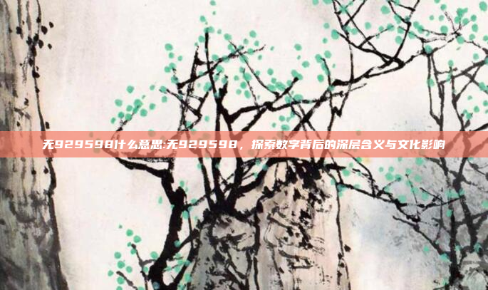 无929598什么意思:无929598，探索数字背后的深层含义与文化影响