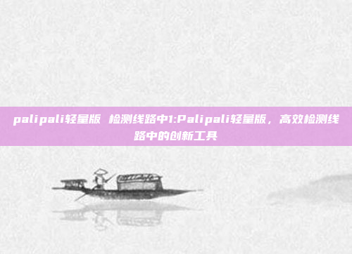 palipali轻量版 检测线路中1:Palipali轻量版，高效检测线路中的创新工具