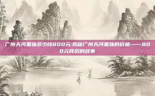 广州天河黑妹多少钱800元:揭秘广州天河黑妹的价格——800元背后的故事