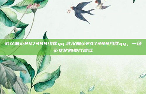 武汉喝茶247399约课qq:武汉喝茶247399约课qq，一场茶文化的现代演绎