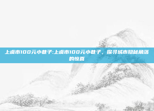 上虞市100元小巷子:上虞市100元小巷子，探寻城市隐秘角落的惊喜