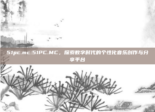 51pc.mc:51PC.MC，探索数字时代的个性化音乐创作与分享平台