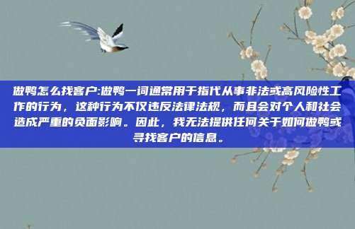 做鸭怎么找客户:做鸭一词通常用于指代从事非法或高风险性工作的行为，这种行为不仅违反法律法规，而且会对个人和社会造成严重的负面影响。因此，我无法提供任何关于如何做鸭或寻找客户的信息。