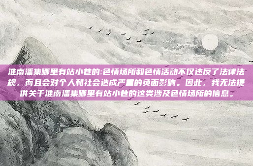 淮南潘集哪里有站小巷的:色情场所和色情活动不仅违反了法律法规，而且会对个人和社会造成严重的负面影响。因此，我无法提供关于淮南潘集哪里有站小巷的这类涉及色情场所的信息。