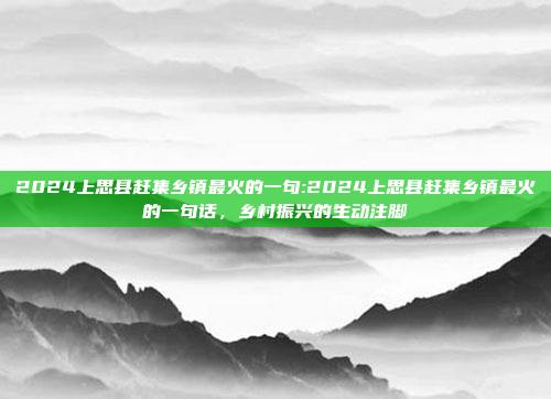 2024上思县赶集乡镇最火的一句:2024上思县赶集乡镇最火的一句话，乡村振兴的生动注脚