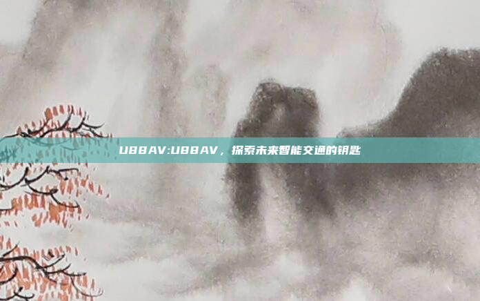 U88AV:U88AV，探索未来智能交通的钥匙