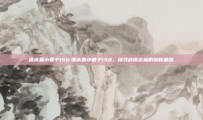 德庆县小巷子150:德庆县小巷子150，探寻岭南古城的隐秘角落