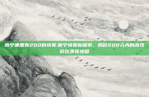 南宁哪里有200的快餐:南宁快餐新探索，揭秘200元内的高性价比美食地图