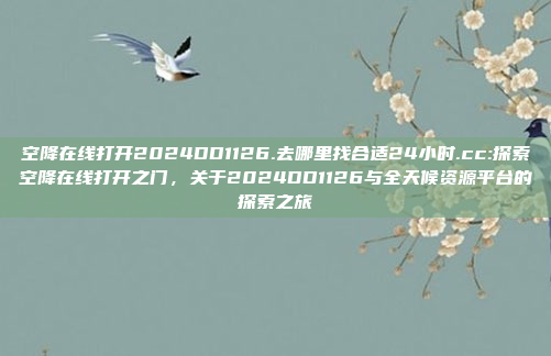 空降在线打开2024DD1126.去哪里找合适24小时.cc:探索空降在线打开之门，关于2024DD1126与全天候资源平台的探索之旅