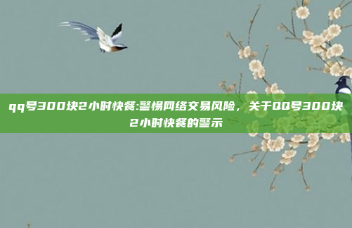 qq号300块2小时快餐:警惕网络交易风险，关于QQ号300块2小时快餐的警示