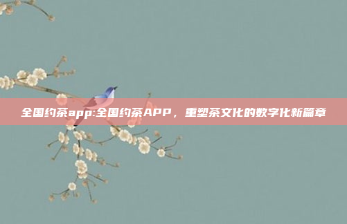 全国约茶app:全国约茶APP，重塑茶文化的数字化新篇章