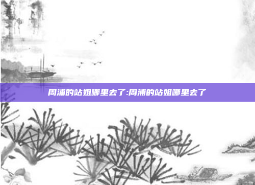 周浦的站姐哪里去了:周浦的站姐哪里去了