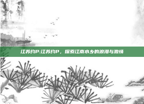 江苏约P:江苏约P，探索江南水乡的浪漫与激情