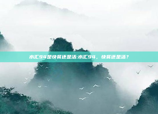 水汇94是快餐还是活:水汇94，快餐还是活？