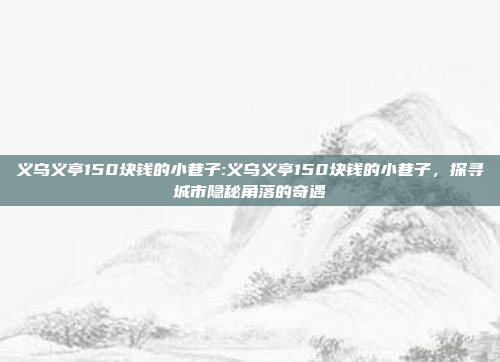 义乌义亭150块钱的小巷子:义乌义亭150块钱的小巷子，探寻城市隐秘角落的奇遇