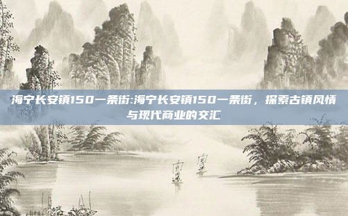 海宁长安镇150一条街:海宁长安镇150一条街，探索古镇风情与现代商业的交汇