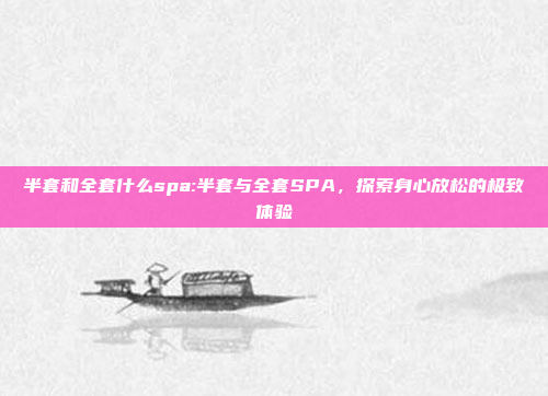 半套和全套什么spa:半套与全套SPA，探索身心放松的极致体验