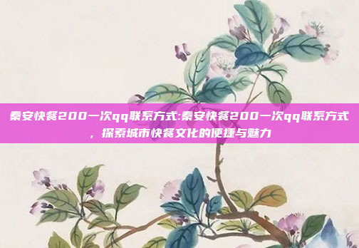 秦安快餐200一次qq联系方式:秦安快餐200一次qq联系方式，探索城市快餐文化的便捷与魅力