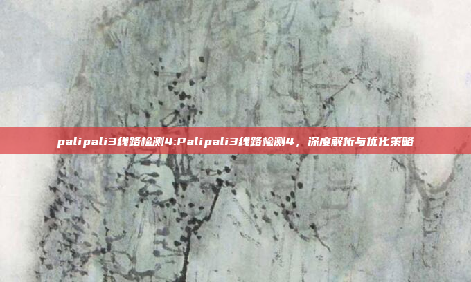 palipali3线路检测4:Palipali3线路检测4，深度解析与优化策略