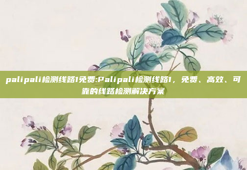 palipali检测线路1免费:Palipali检测线路1，免费、高效、可靠的线路检测解决方案