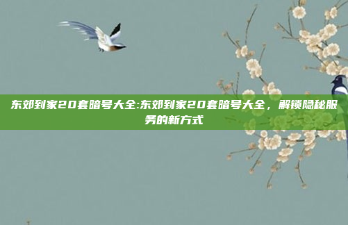 东郊到家20套暗号大全:东郊到家20套暗号大全，解锁隐秘服务的新方式