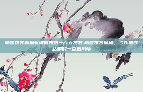 乌鲁木齐哪里有维族姑娘一百五左右:乌鲁木齐探秘，寻找维族姑娘的一百五风情