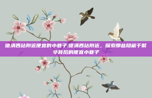 德清西站附近便宜的小巷子:德清西站附近，探索那些隐藏于繁华背后的便宜小巷子