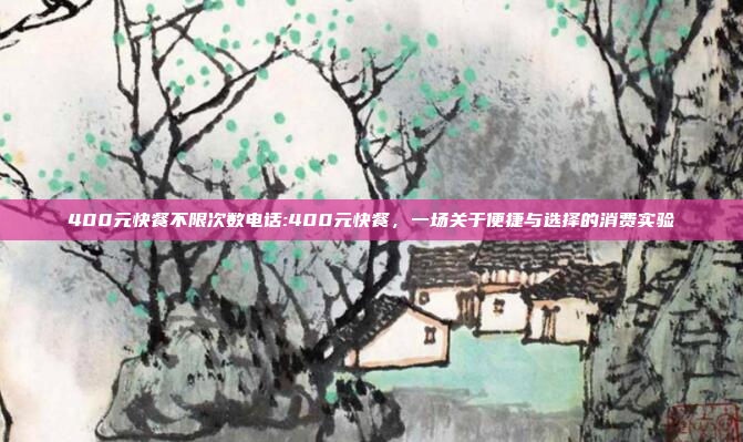 400元快餐不限次数电话:400元快餐，一场关于便捷与选择的消费实验